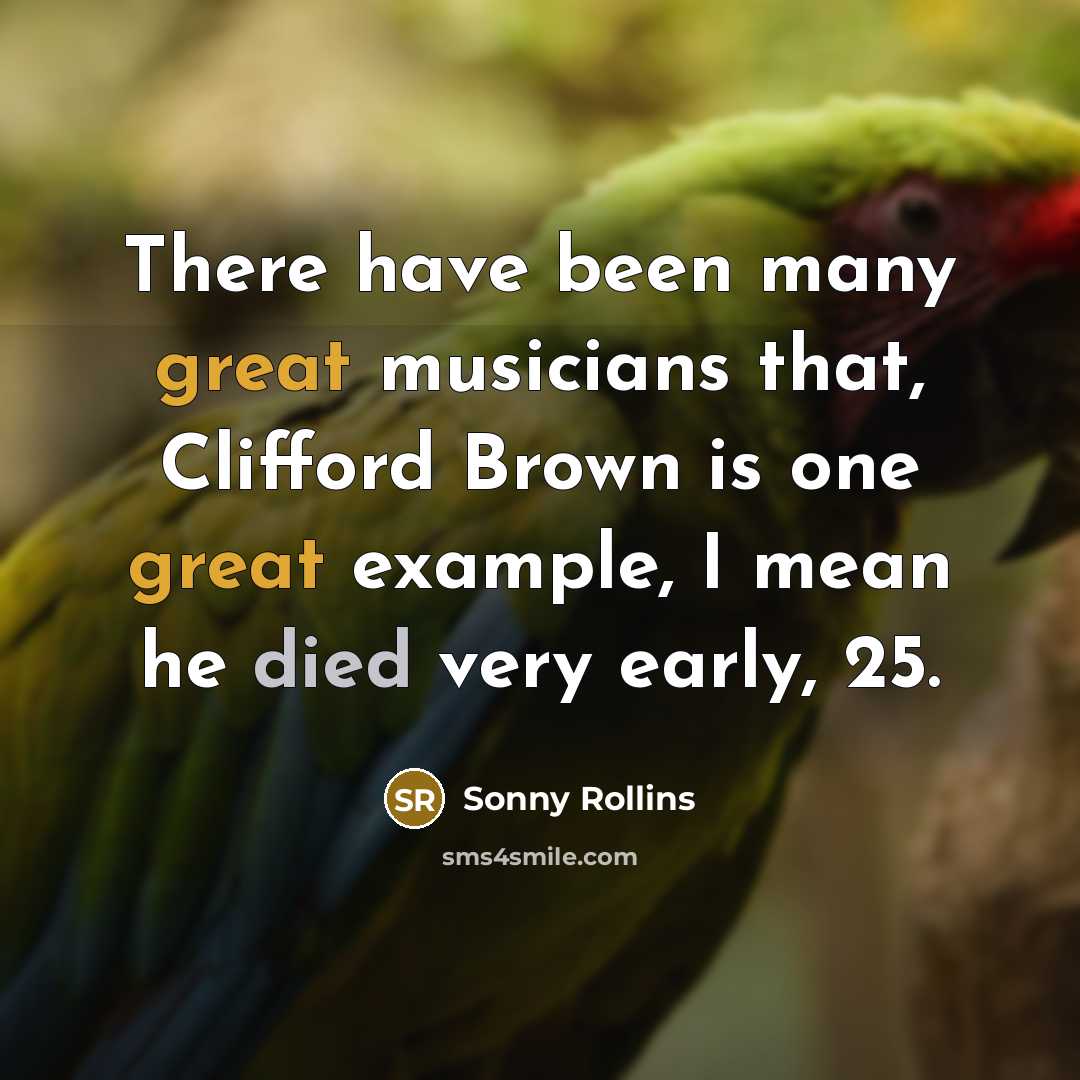 “There have been many great musicians that, Clifford Brown is one great example, I mean he died very early, 25.” quote by Sonny Rollins