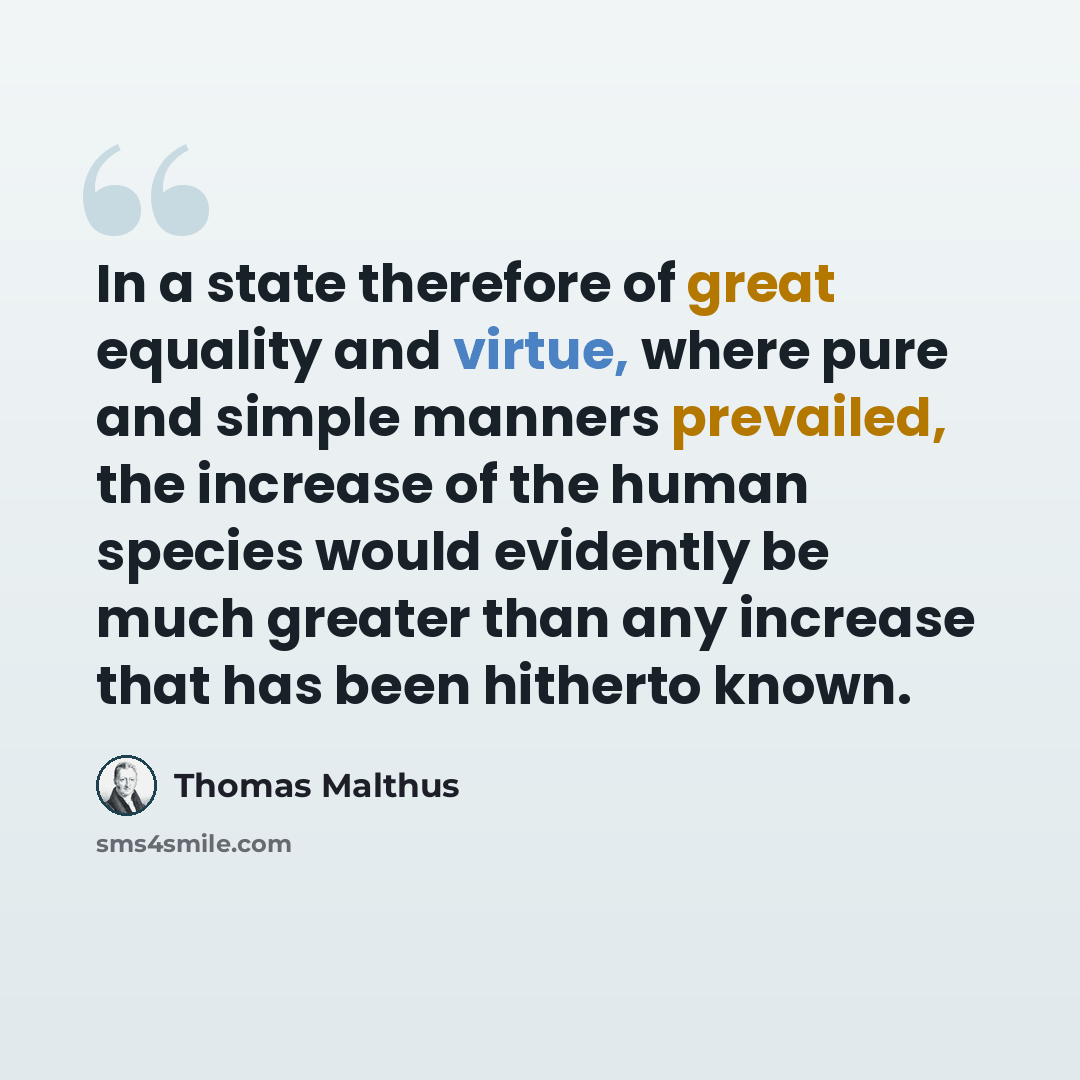“In a state therefore of great equality and virtue, where pure and simple manners prevailed, the increase of the human species would evidently be much greater than any increase that has been hitherto known.” quote by Thomas Malthus