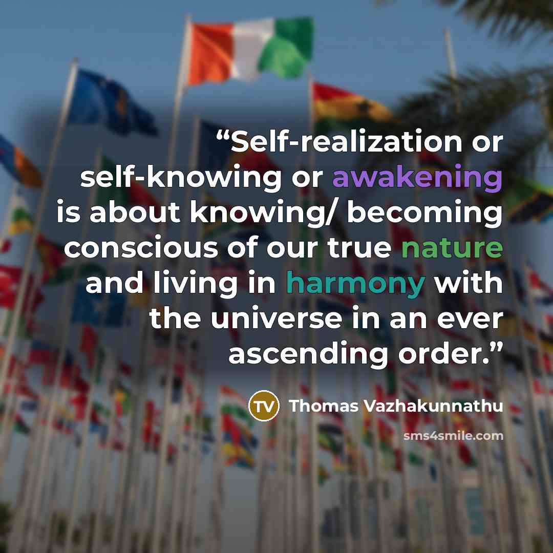“Self-realization or self-knowing or awakening is about knowing/ becoming conscious of our true nature and living in harmony with the universe in an ever ascending order.” quote by Thomas Vazhakunnathu