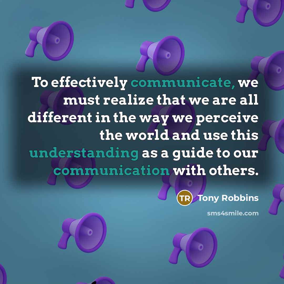 “To effectively communicate, we must realize that we are all different in the way we perceive the world and use this understanding as a guide to our communication with others.” quote by Tony Robbins