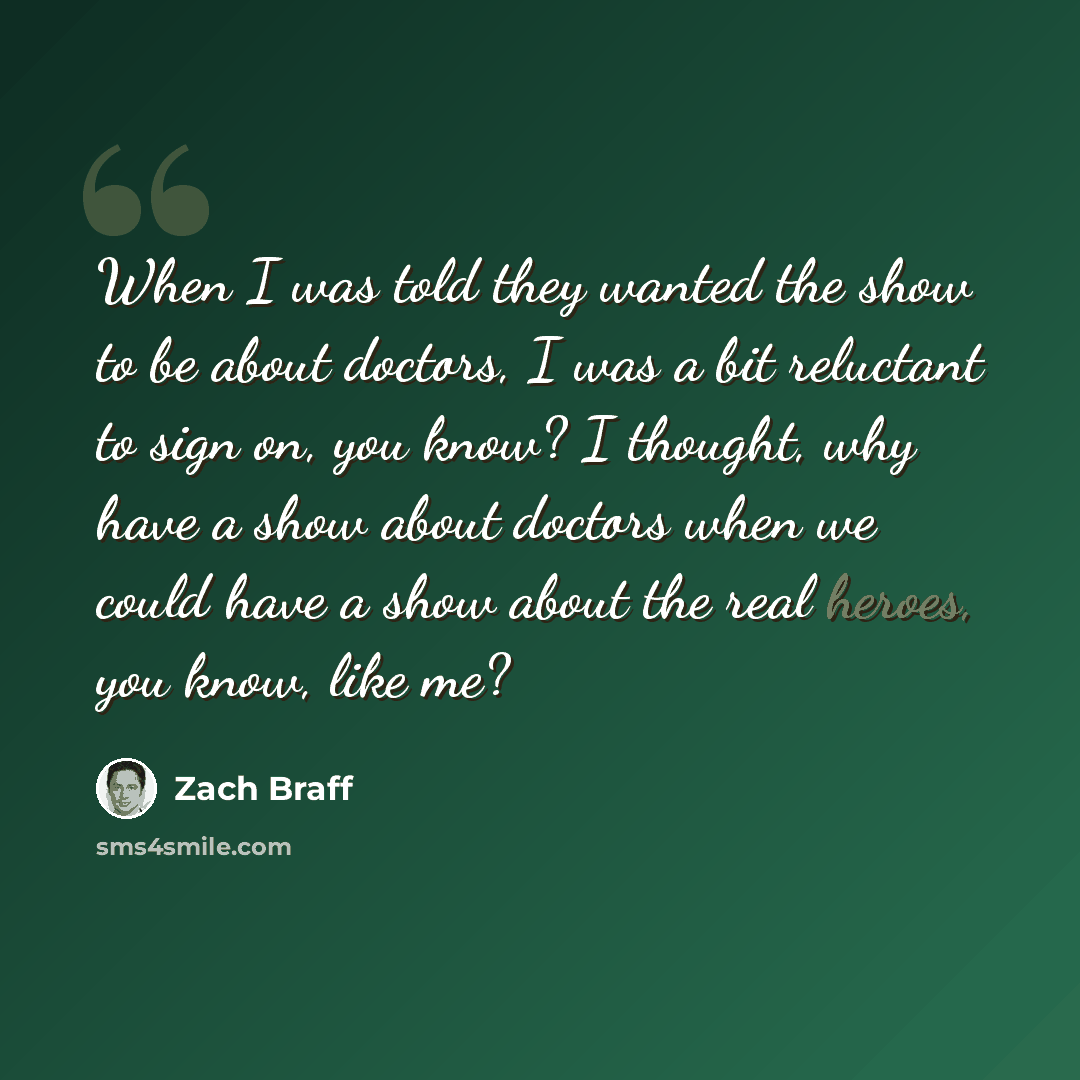 “When I was told they wanted the show to be about doctors, I was a bit reluctant to sign on, you know? I thought, why have a show about doctors when we could have a show about the real heroes, you know, like me?” quote by Zach Braff