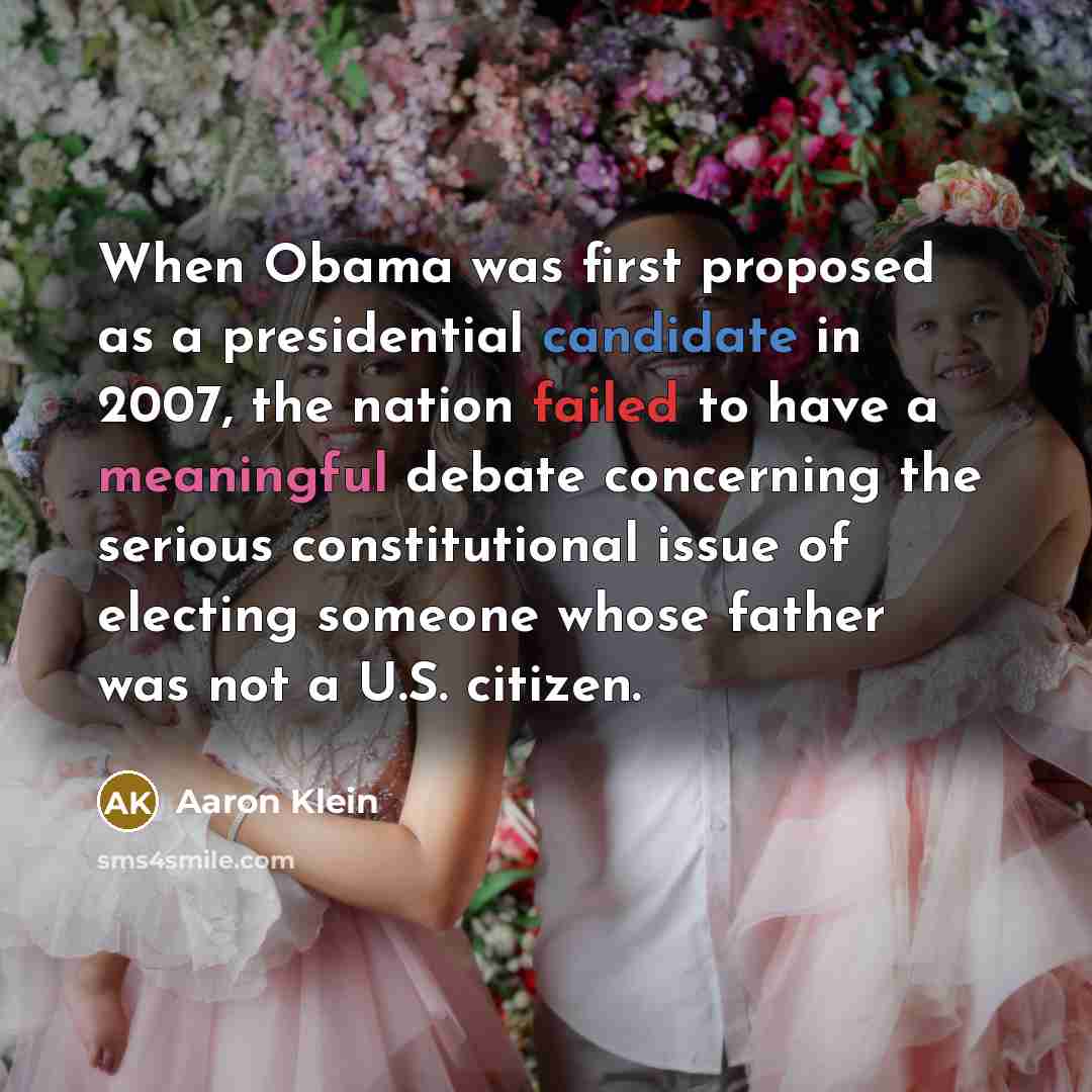“When Obama was first proposed as a presidential candidate in 2007, the nation failed to have a meaningful debate concerning the serious constitutional issue of electing someone whose father was not a U.S. citizen.” quote by Aaron Klein