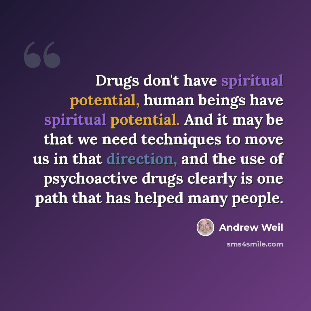 “Drugs don't have spiritual potential, human beings have spiritual potential. And it may be that we need techniques to move us in that direction, and the use of psychoactive drugs clearly is one path that has helped many people.” quote by Andrew Weil
