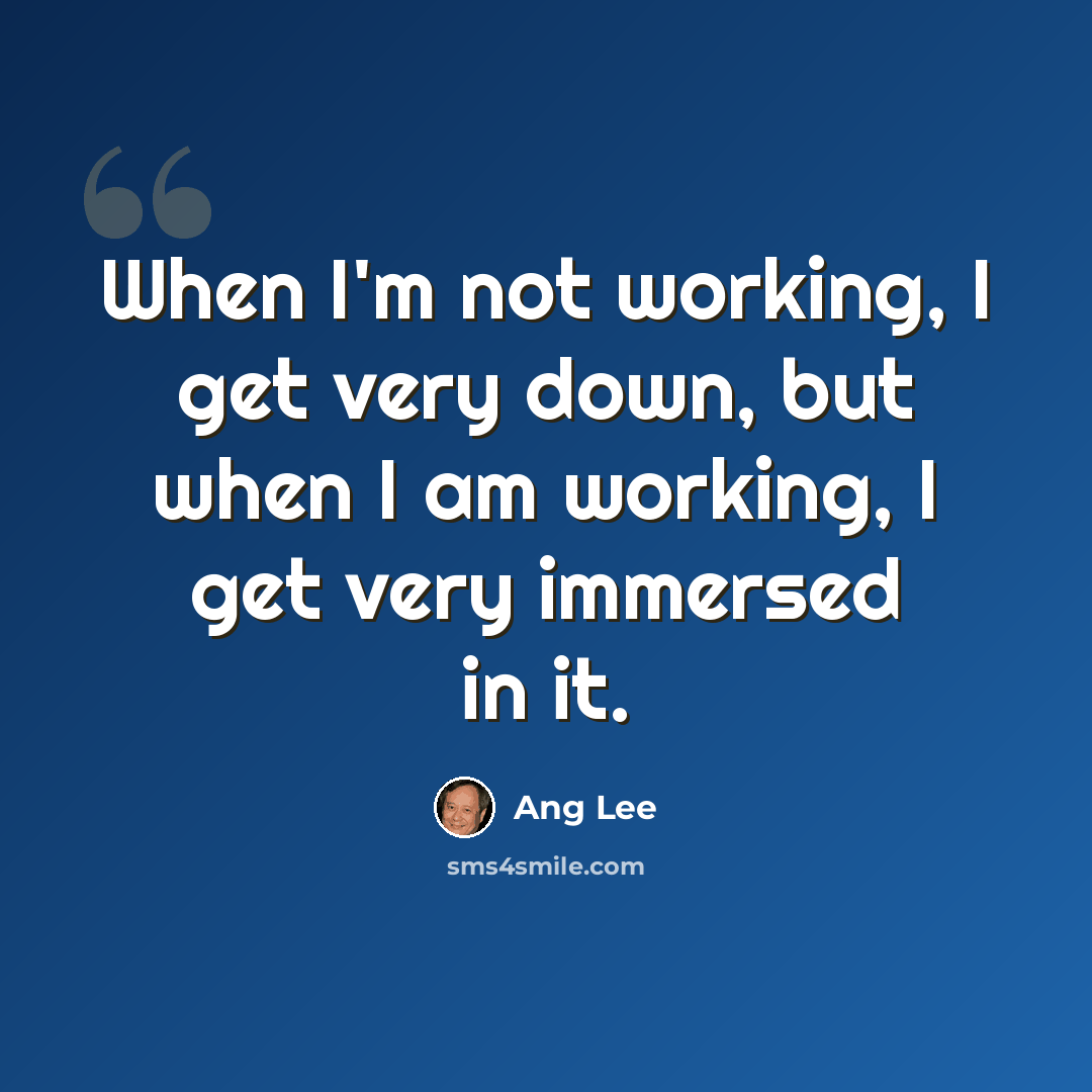 “When I'm not working, I get very down, but when I am working, I get very immersed in it.” quote by Ang Lee