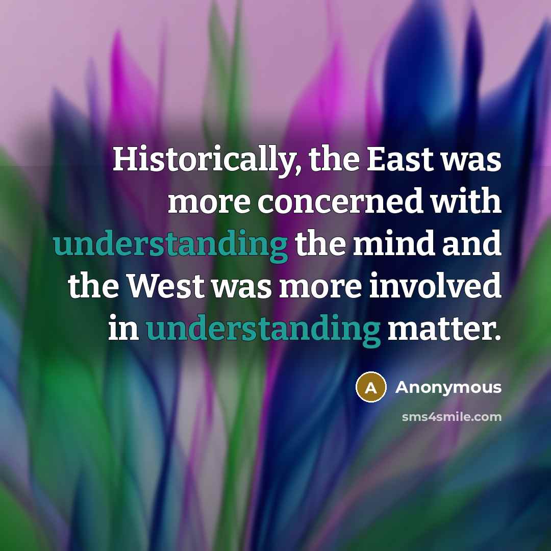 “Historically, the East was more concerned with understanding the mind and the West was more involved in understanding matter.” quote by Anonymous
