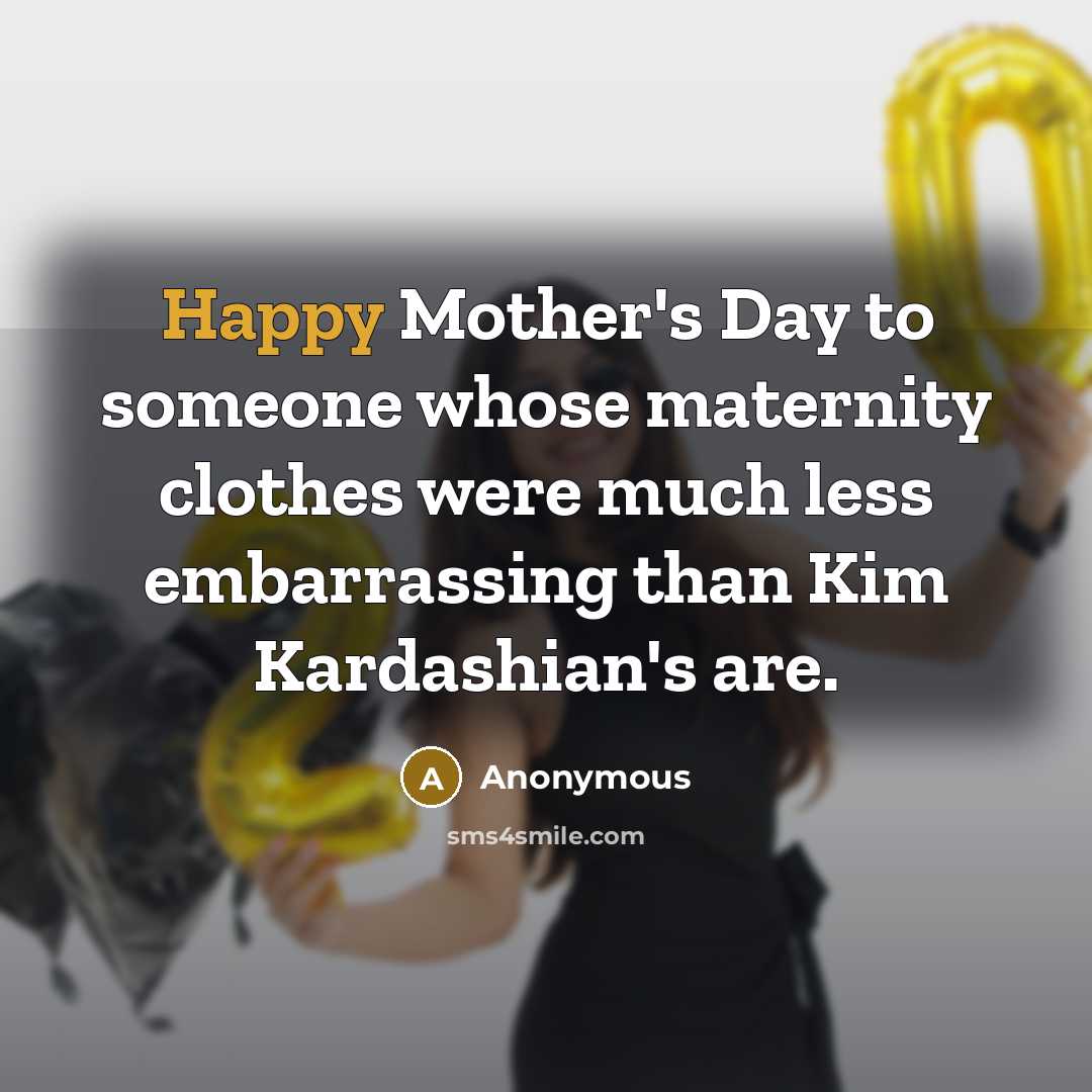 “Happy Mother's Day to someone whose maternity clothes were much less embarrassing than Kim Kardashian's are.” quote by Anonymous