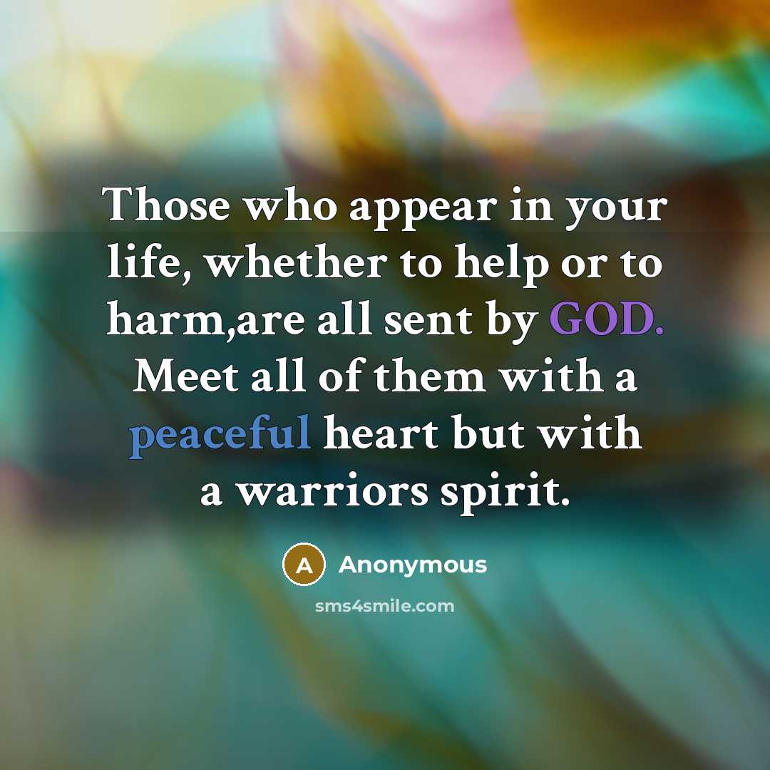 “Those who appear in your life, whether to help or to harm,are all sent by GOD. Meet all of them with a peaceful heart but with a warriors spirit.” quote by Anonymous