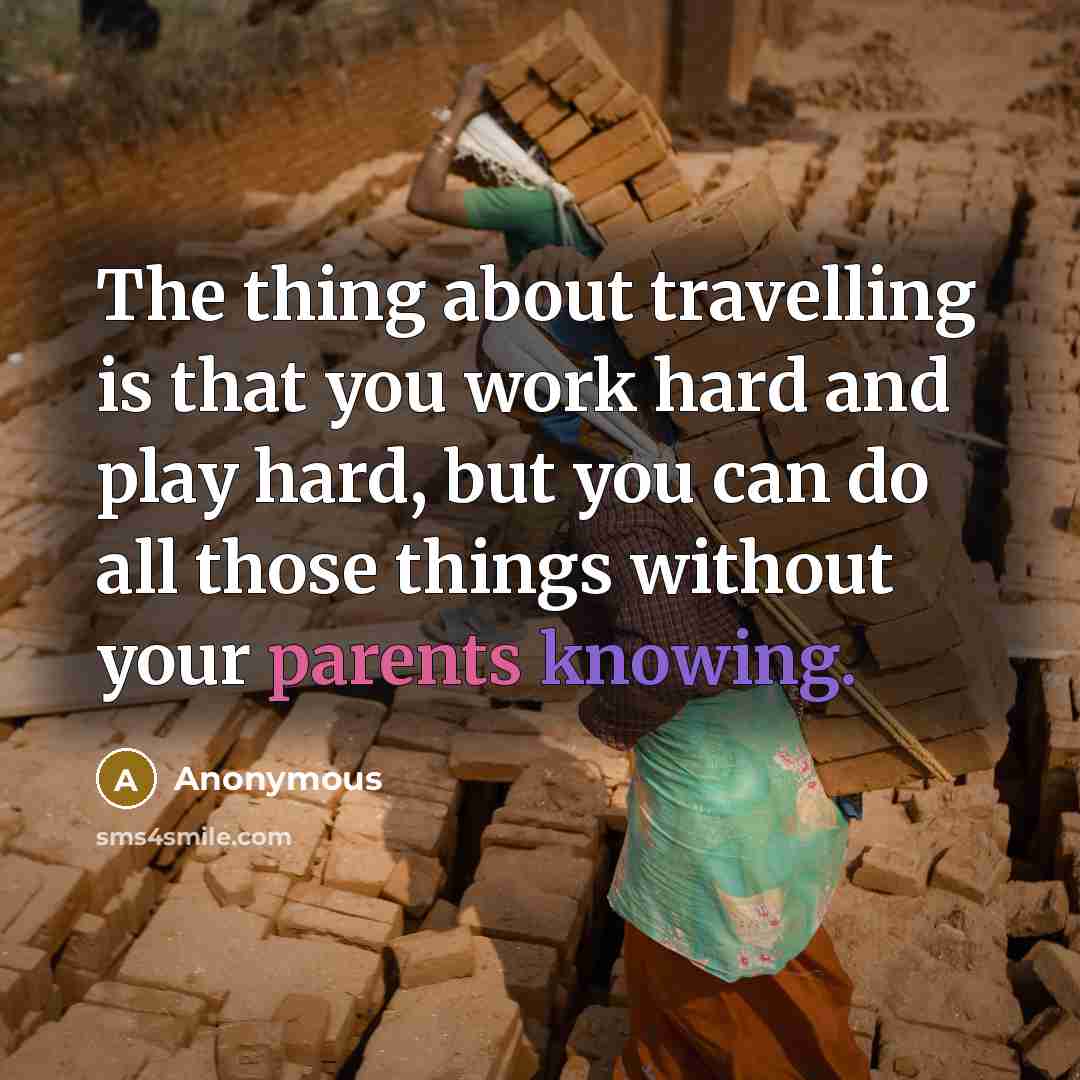 “The thing about travelling is that you work hard and play hard, but you can do all those things without your parents knowing.” quote by Anonymous