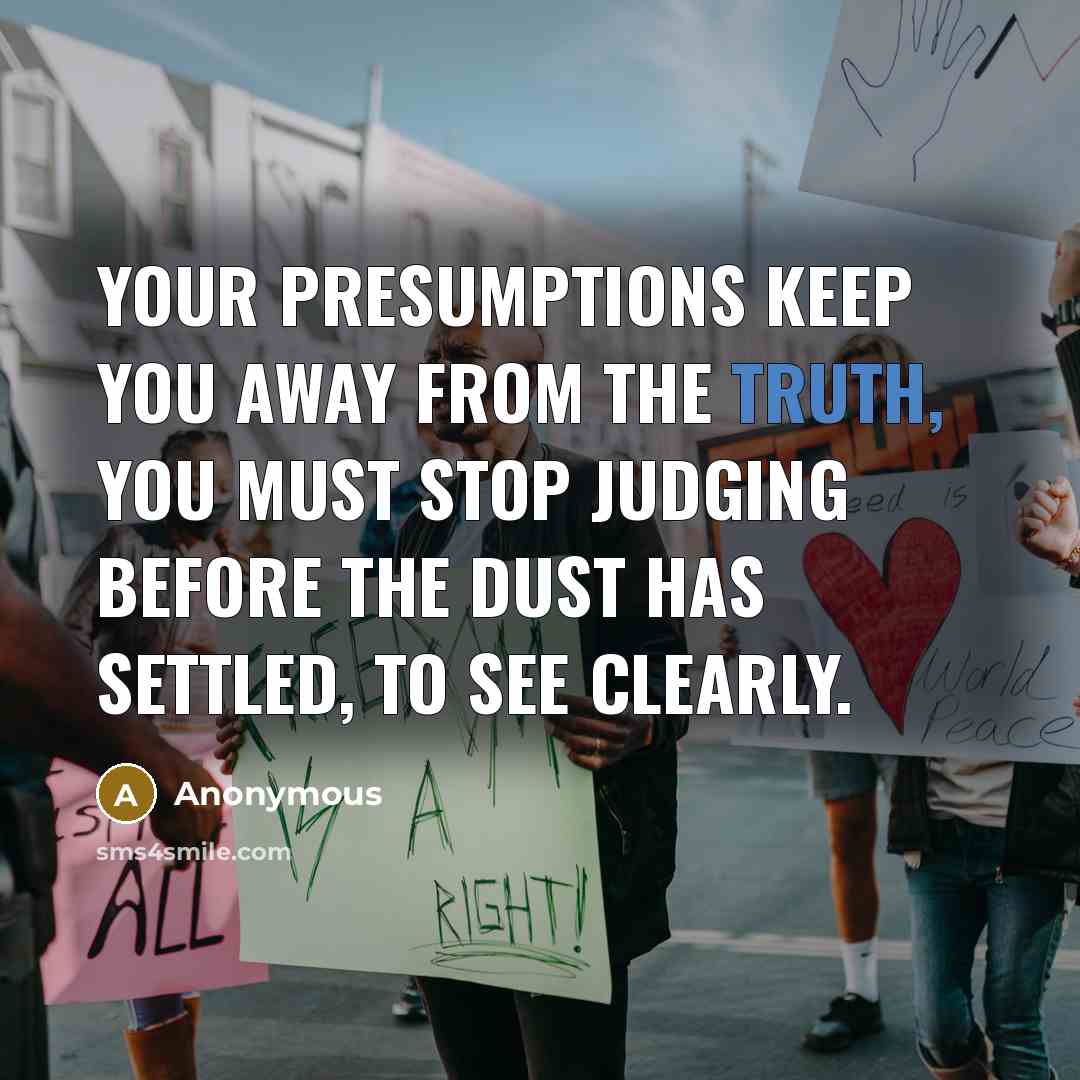 “Your presumptions keep you away from the truth, you must stop judging before the dust has settled, to see clearly.” quote by Anonymous