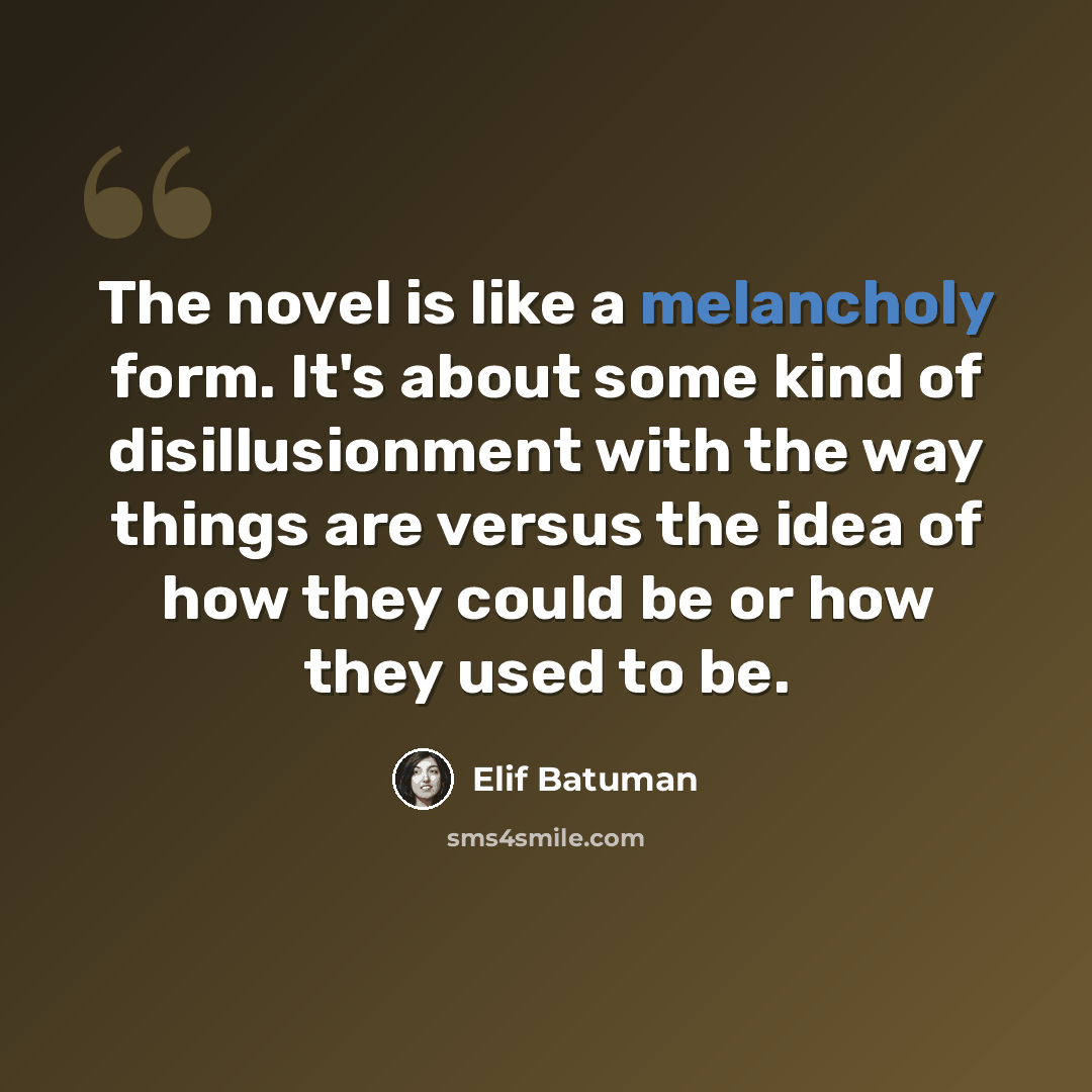 “The novel is like a melancholy form. It's about some kind of disillusionment with the way things are versus the idea of how they could be or how they used to be.” quote by Elif Batuman