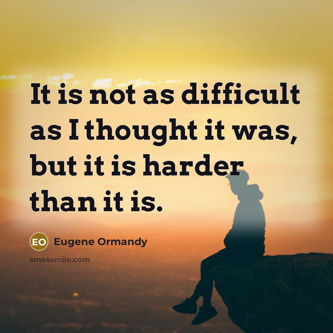 “It is not as difficult as I thought it was, but it is harder than it is.” quote by Eugene Ormandy