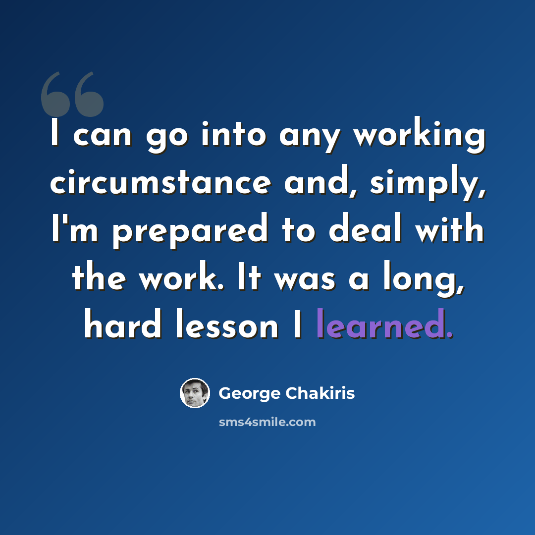 “I can go into any working circumstance and, simply, I'm prepared to deal with the work. It was a long, hard lesson I learned.” quote by George Chakiris