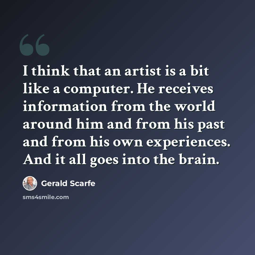 “I think that an artist is a bit like a computer. He receives information from the world around him and from his past and from his own experiences. And it all goes into the brain.” quote by Gerald Scarfe