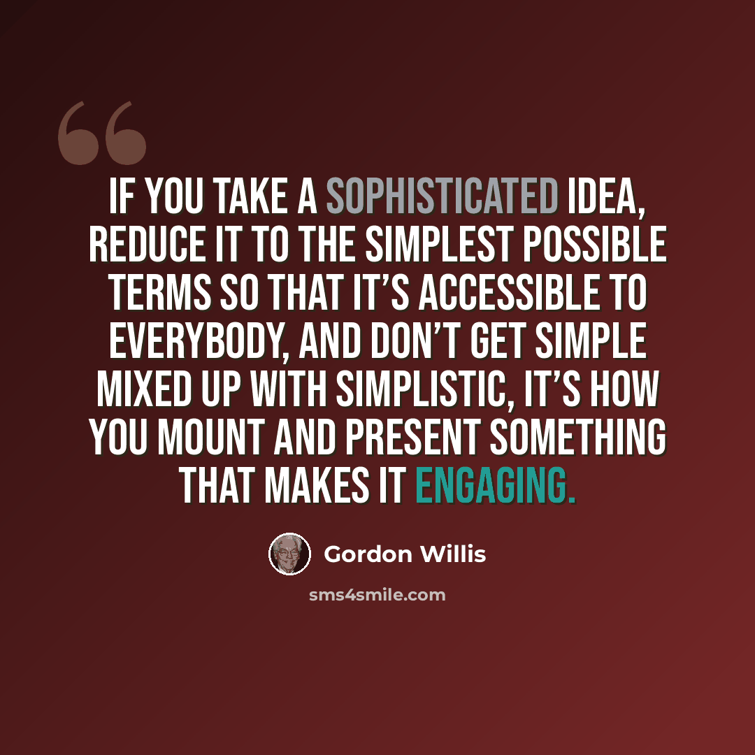 “If you take a sophisticated idea, reduce it to the simplest possible terms so that it’s accessible to everybody, and don’t get simple mixed up with simplistic, it’s how you mount and present something that makes it engaging.” quote by Gordon Willis
