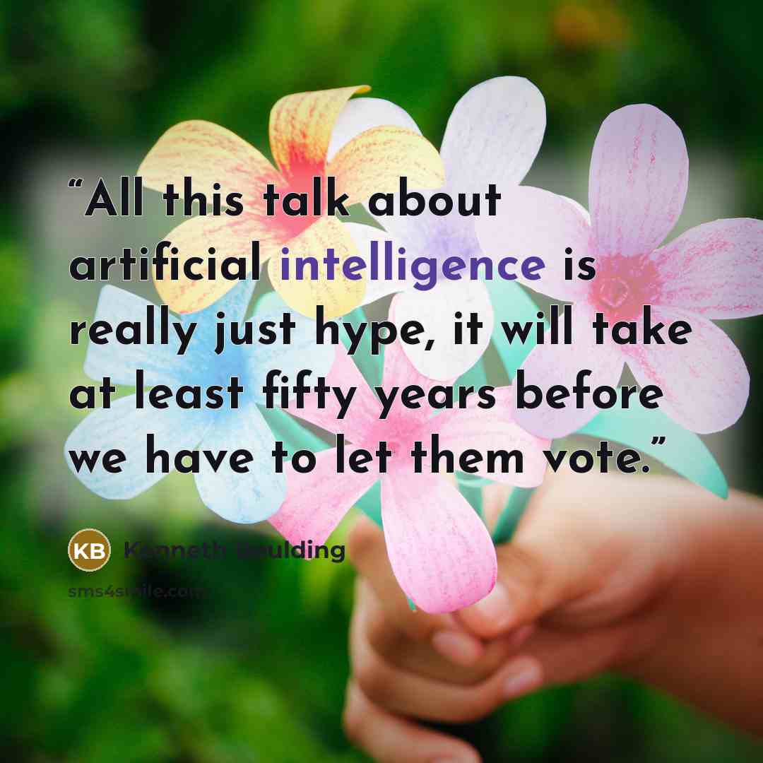 “All this talk about artificial intelligence is really just hype, it will take at least fifty years before we have to let them vote.” quote by Kenneth Boulding