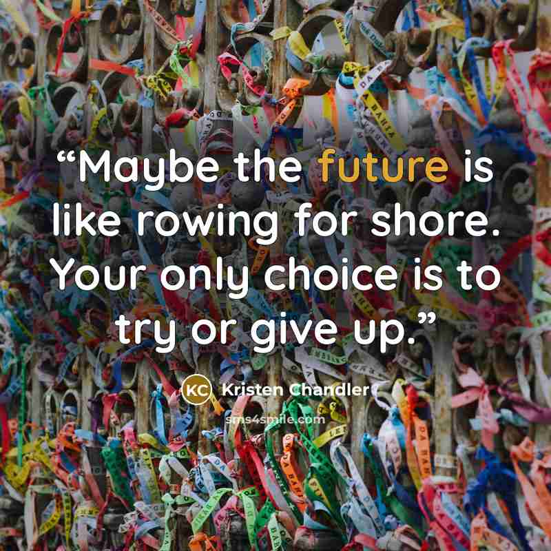 “Maybe the future is like rowing for shore. Your only choice is to try or give up.” quote by Kristen Chandler