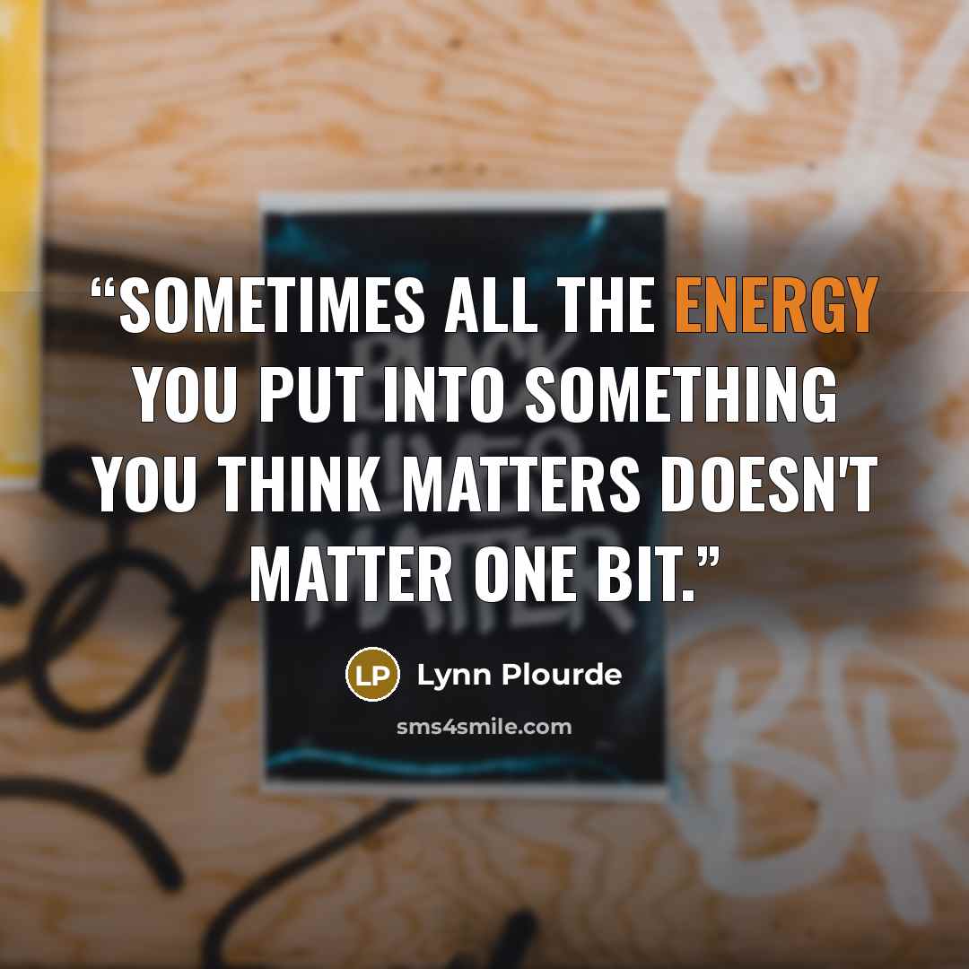 “Sometimes all the energy you put into something you think matters doesn't matter one bit.” quote by Lynn Plourde