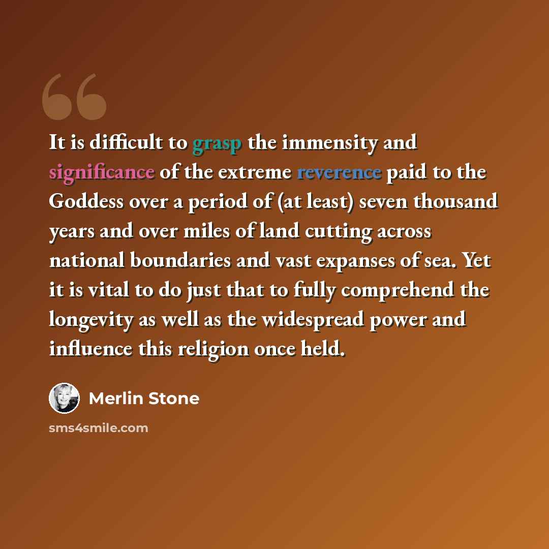 “It is difficult to grasp the immensity and significance of the extreme reverence paid to the Goddess over a period of (at least) seven thousand years and over miles of land cutting across national boundaries and vast expanses of sea. Yet it is vital to do just that to fully comprehend the…” quote by Merlin Stone
