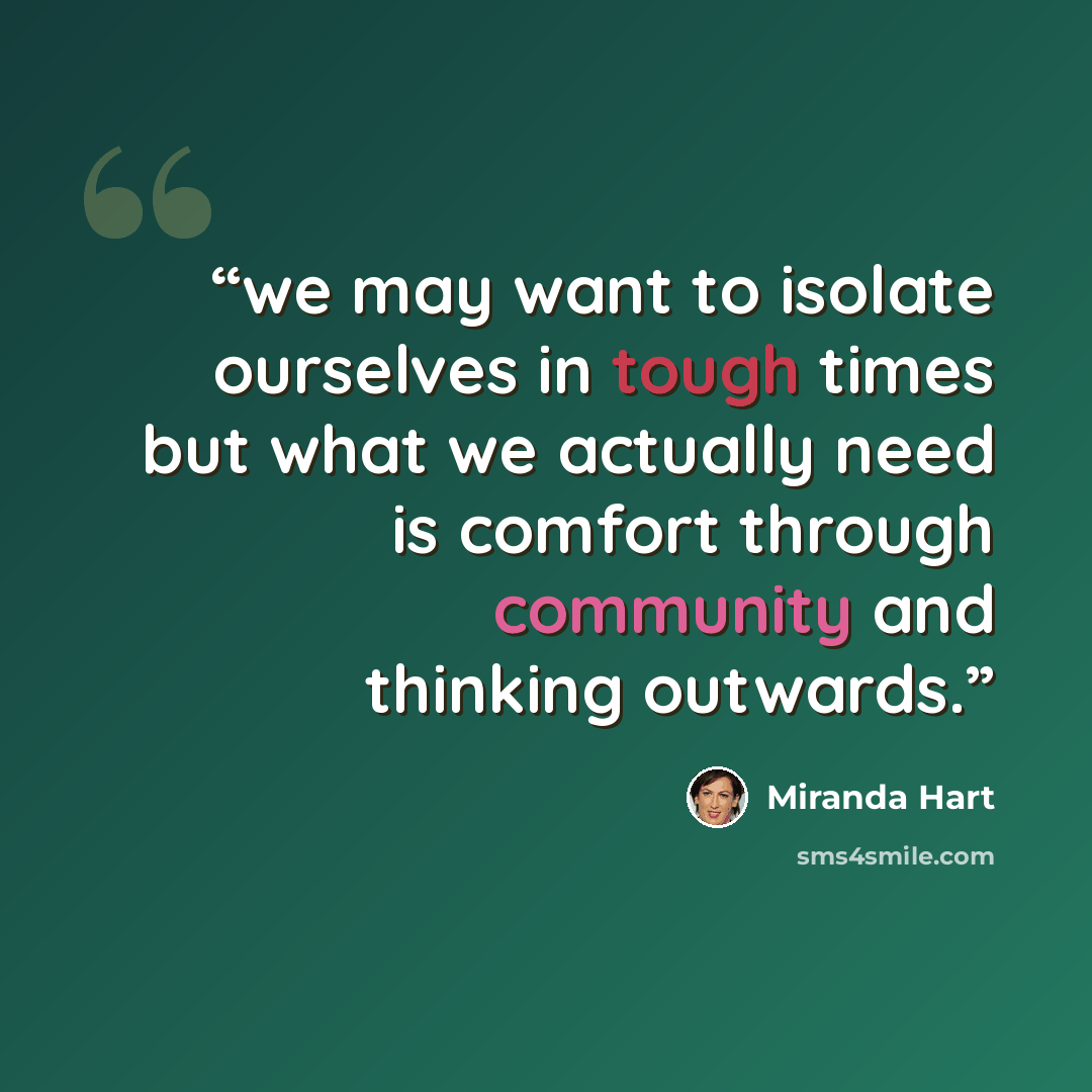“we may want to isolate ourselves in tough times but what we actually need is comfort through community and thinking outwards.” quote by Miranda Hart