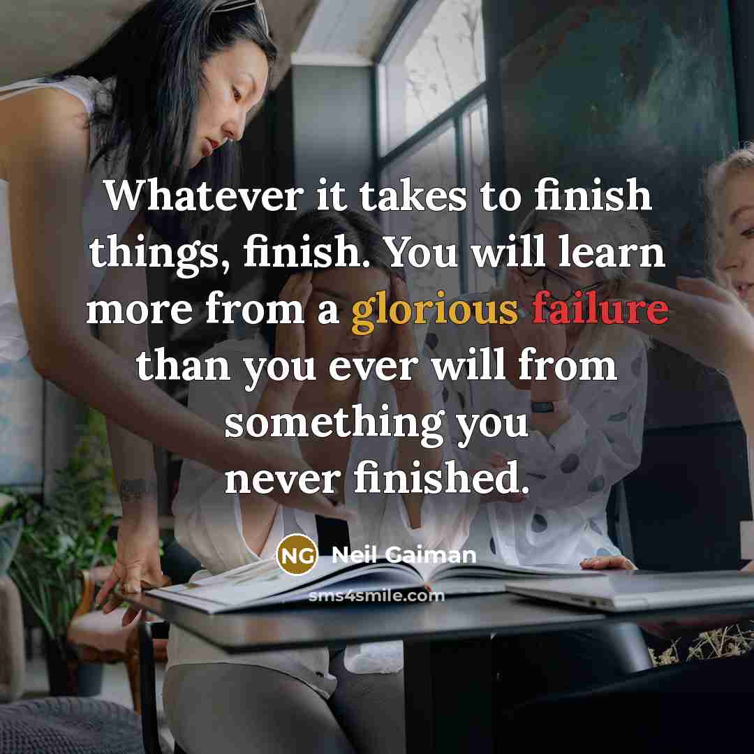 “Whatever it takes to finish things, finish. You will learn more from a glorious failure than you ever will from something you never finished.” quote by Neil Gaiman