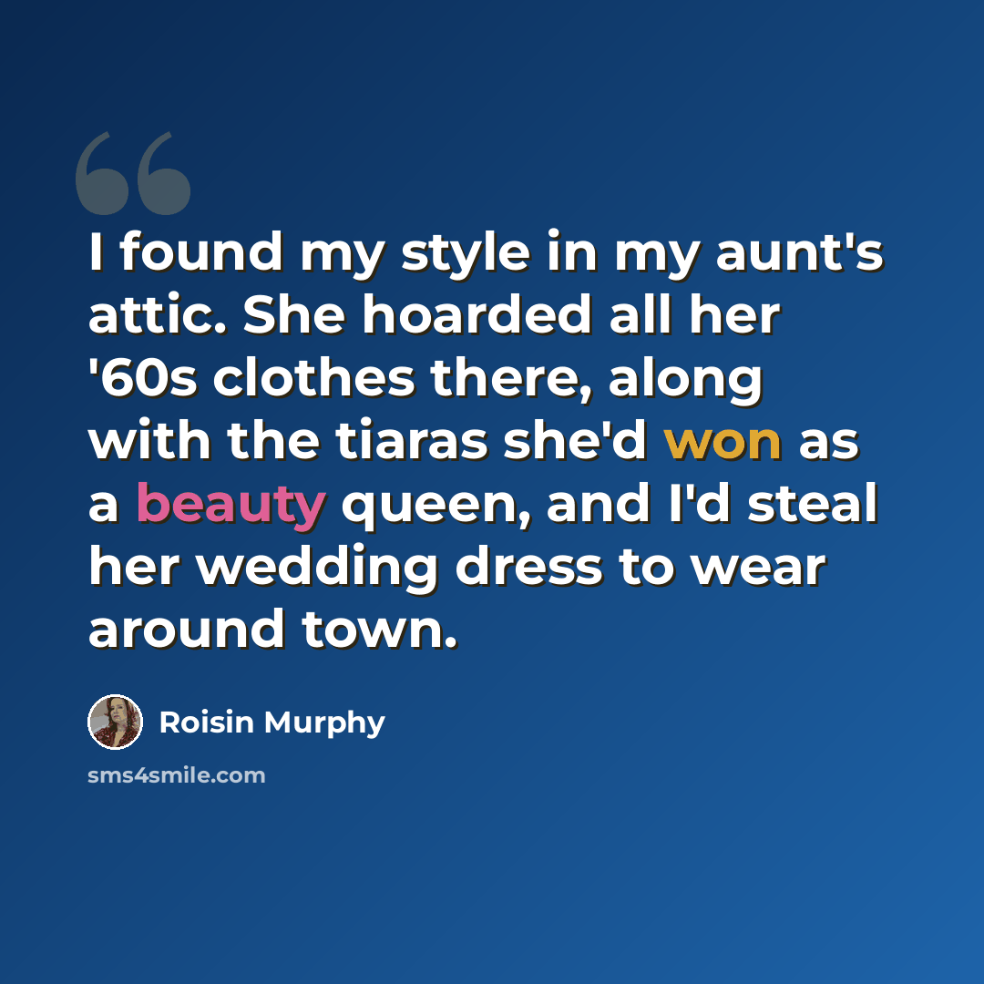 “I found my style in my aunt's attic. She hoarded all her '60s clothes there, along with the tiaras she'd won as a beauty queen, and I'd steal her wedding dress to wear around town.” quote by Roisin Murphy