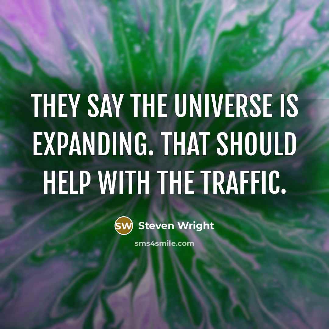 “They say the universe is expanding. That should help with the traffic.” quote by Steven Wright