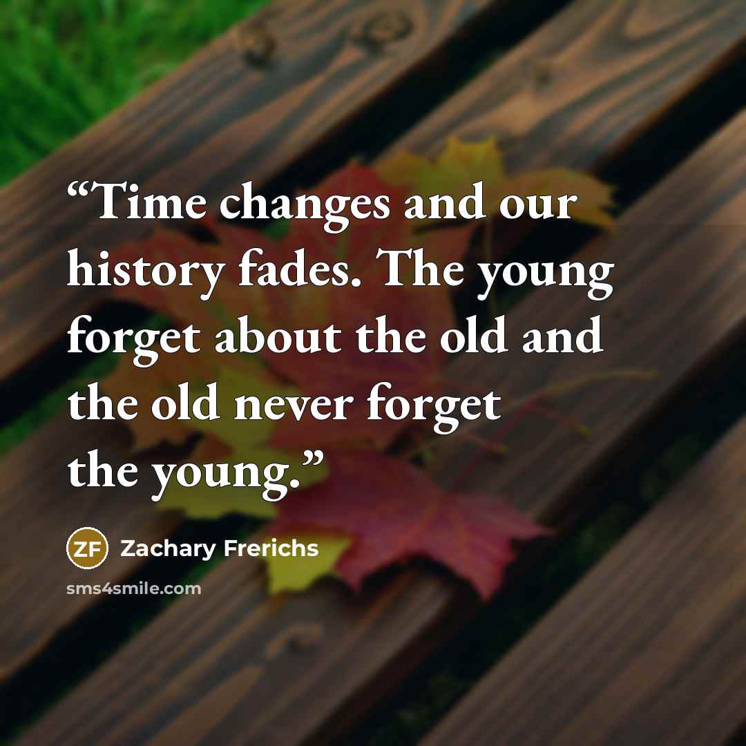 “Time changes and our history fades. The young forget about the old and the old never forget the young.” quote by Zachary Frerichs