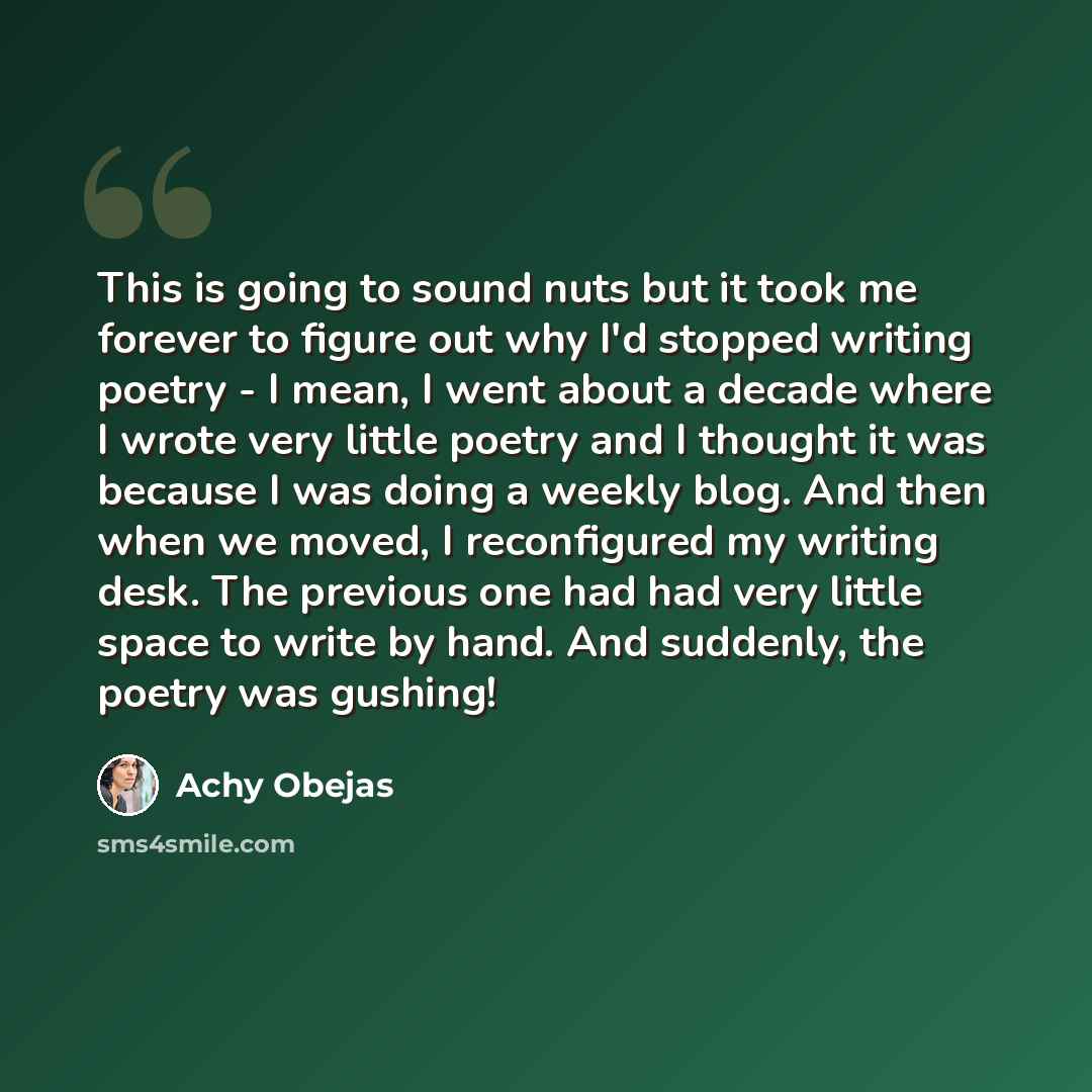 “This is going to sound nuts but it took me forever to figure out why I'd stopped writing poetry - I mean, I went about a decade where I wrote very little poetry and I thought it was because I was doing a weekly blog. And then when we moved, I reconfigured my writing desk. The previous one had had…” quote by Achy Obejas
