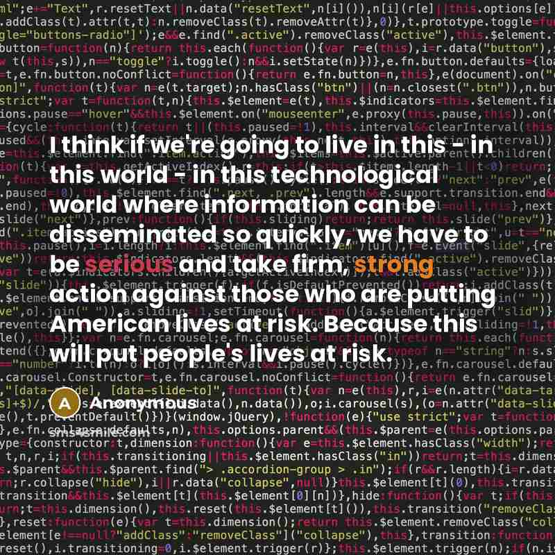“I think if we're going to live in this - in this world - in this technological world where information can be disseminated so quickly, we have to be serious and take firm, strong action against those who are putting American lives at risk. Because this will put people's lives at risk.” quote by Anonymous