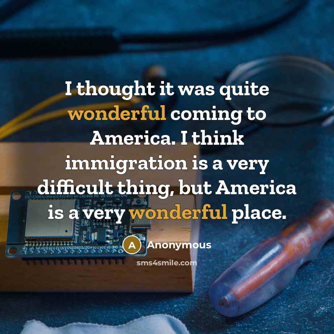 “I thought it was quite wonderful coming to America. I think immigration is a very difficult thing, but America is a very wonderful place.” quote by Anonymous
