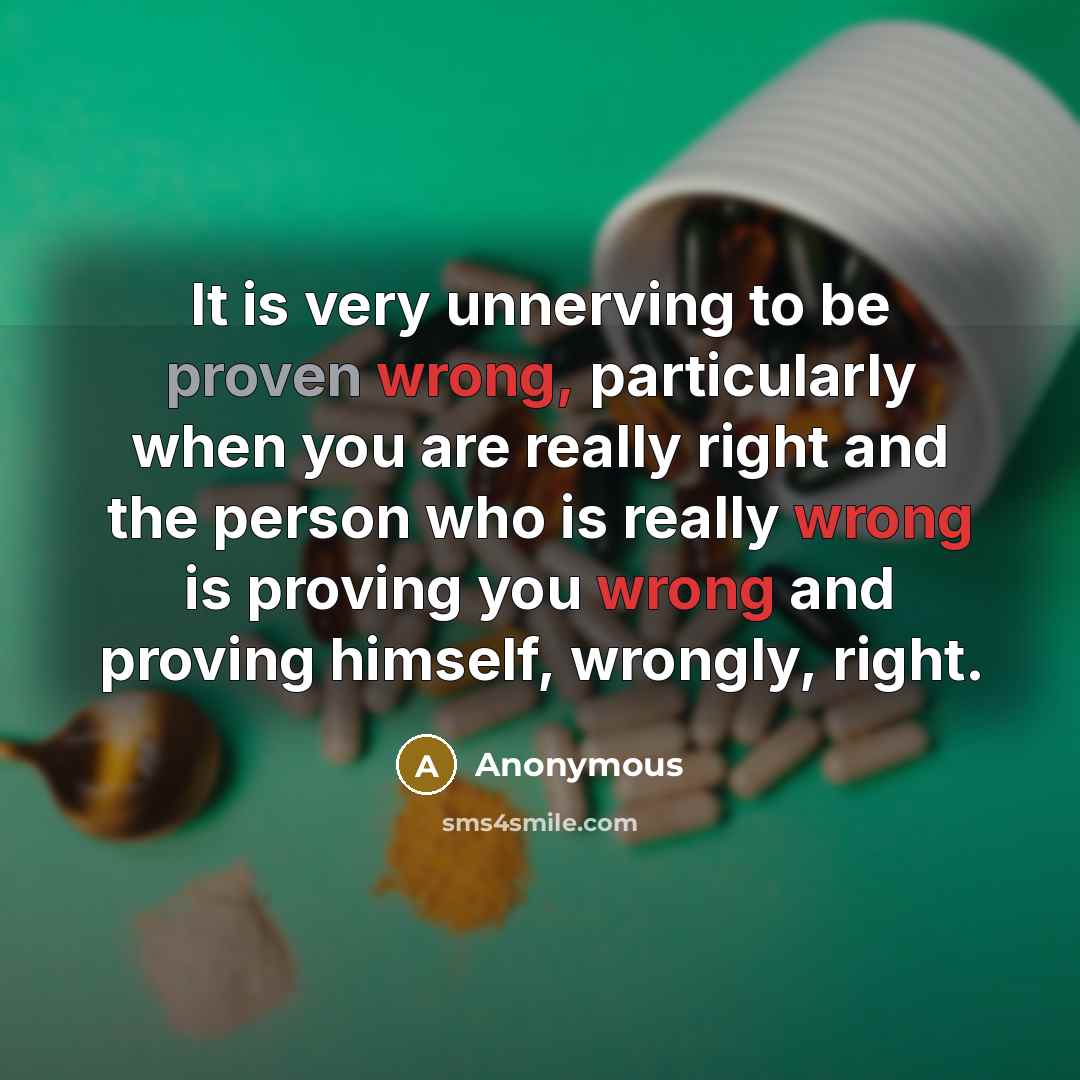 “It is very unnerving to be proven wrong, particularly when you are really right and the person who is really wrong is proving you wrong and proving himself, wrongly, right.” quote by Anonymous