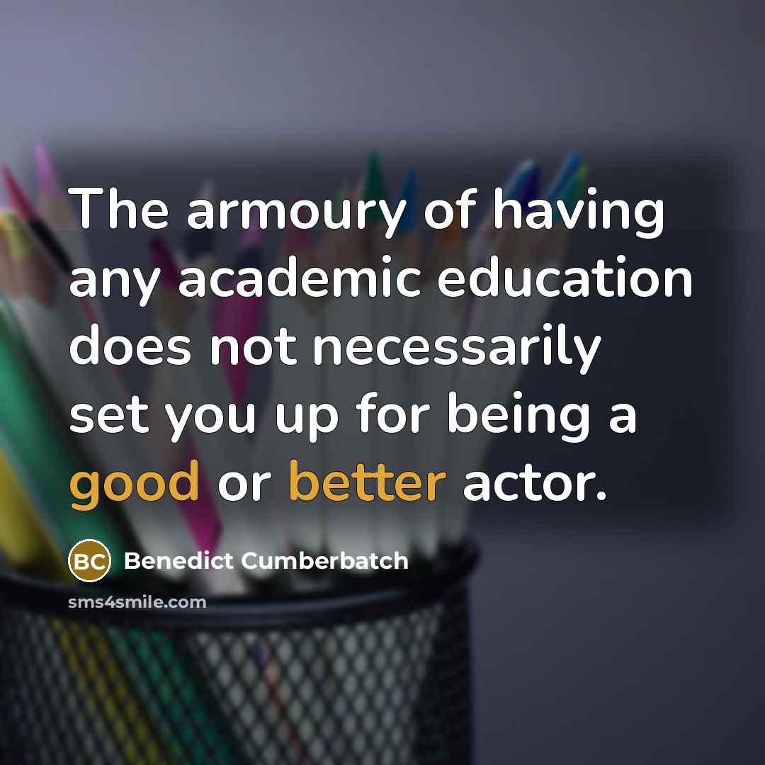 “The armoury of having any academic education does not necessarily set you up for being a good or better actor.” quote by Benedict Cumberbatch