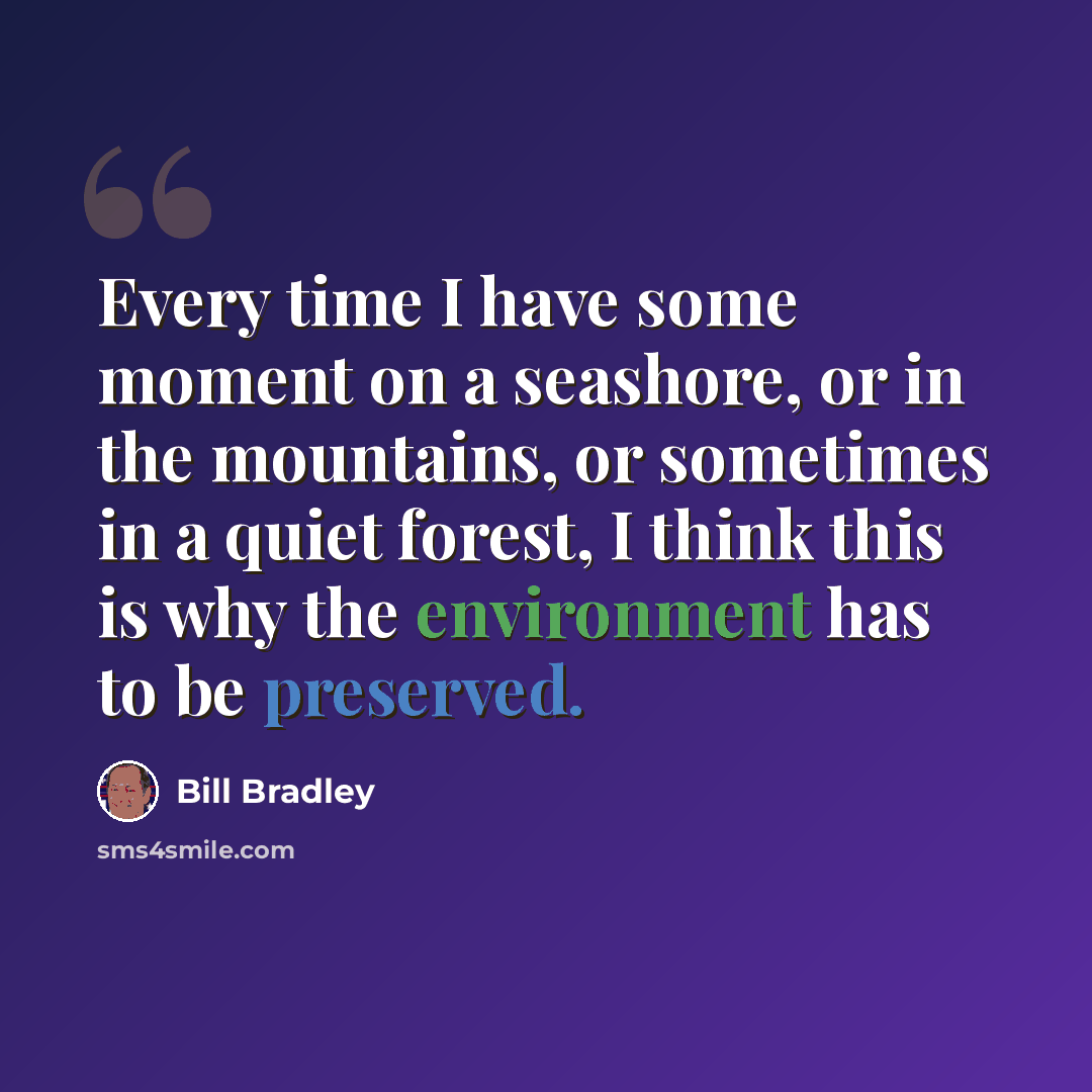 “Every time I have some moment on a seashore, or in the mountains, or sometimes in a quiet forest, I think this is why the environment has to be preserved.” quote by Bill Bradley