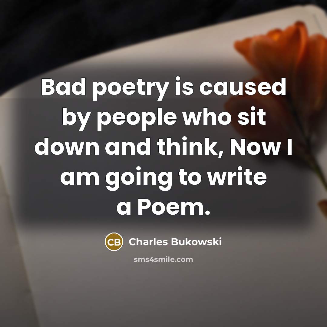 “Bad poetry is caused by people who sit down and think, Now I am going to write a Poem.” quote by Charles Bukowski