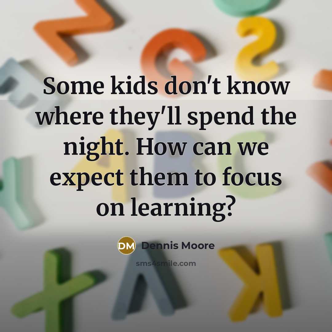 “Some kids don't know where they'll spend the night. How can we expect them to focus on learning?” quote by Dennis Moore