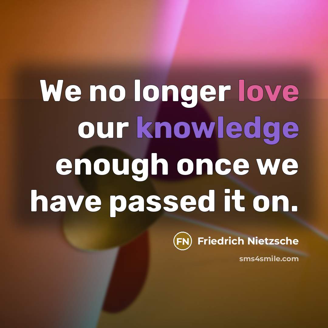 “We no longer love our knowledge enough once we have passed it on.” quote by Friedrich Nietzsche