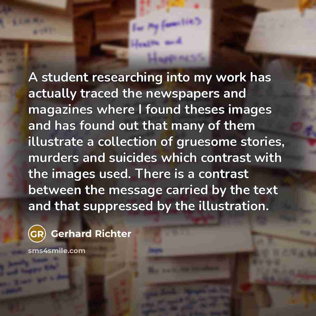 “A student researching into my work has actually traced the newspapers and magazines where I found theses images and has found out that many of them illustrate a collection of gruesome stories, murders and suicides which contrast with the images used. There is a contrast between the message carried…” quote by Gerhard Richter