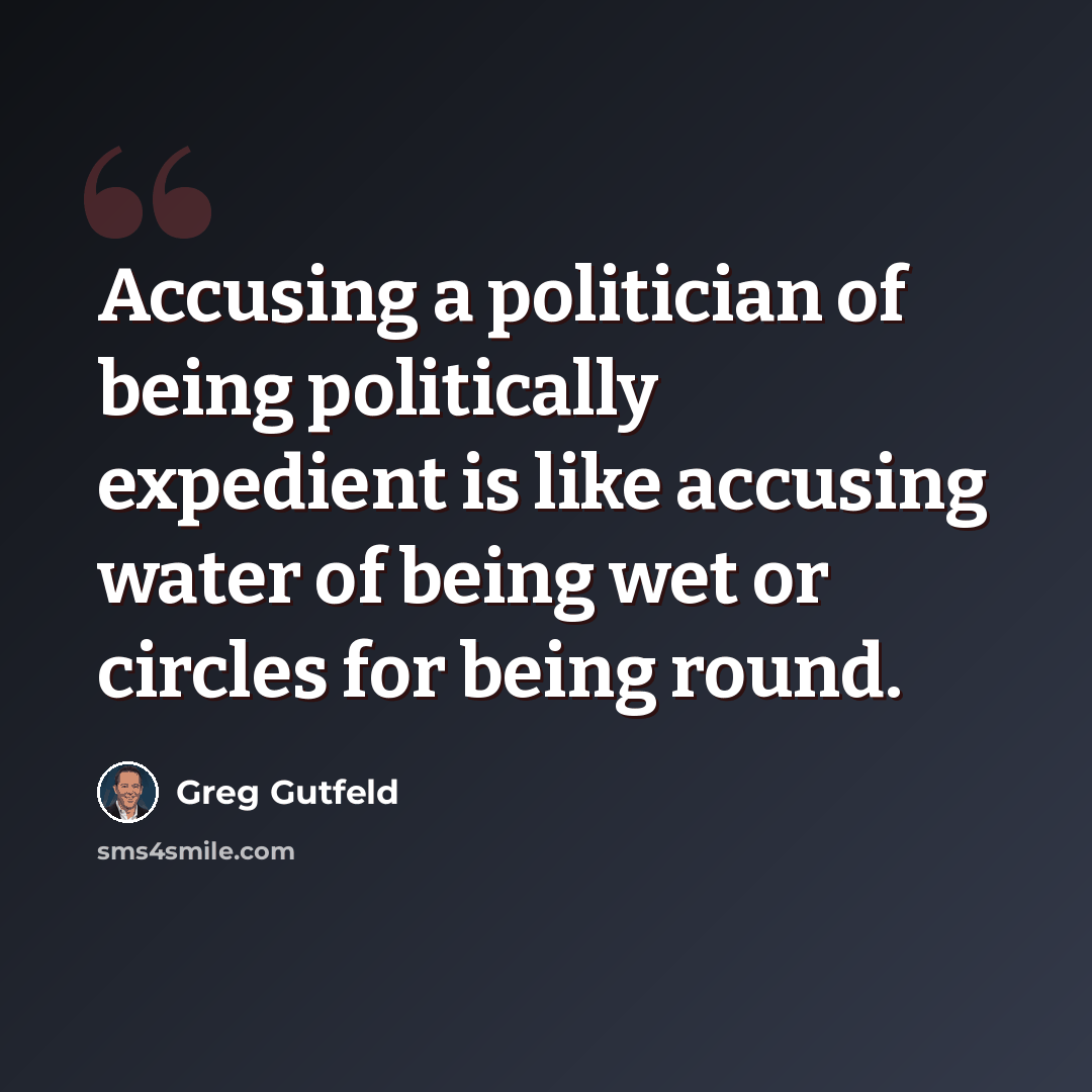 “Accusing a politician of being politically expedient is like accusing water of being wet or circles for being round.” quote by Greg Gutfeld