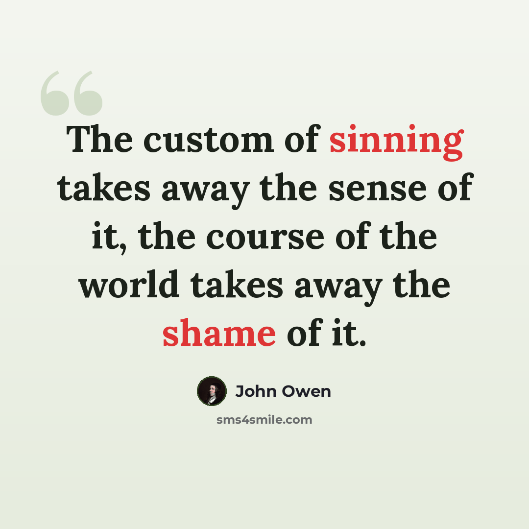 “The custom of sinning takes away the sense of it, the course of the world takes away the shame of it.” quote by John Owen