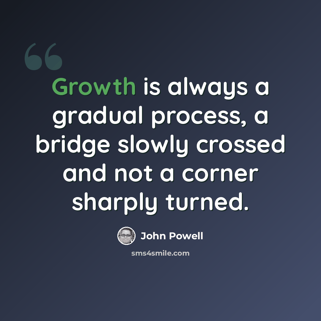 “Growth is always a gradual process, a bridge slowly crossed and not a corner sharply turned.” quote by John Powell