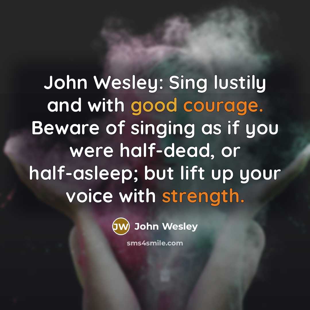 “John Wesley: Sing lustily and with good courage. Beware of singing as if you were half-dead, or half-asleep; but lift up your voice with strength.” quote by John Wesley