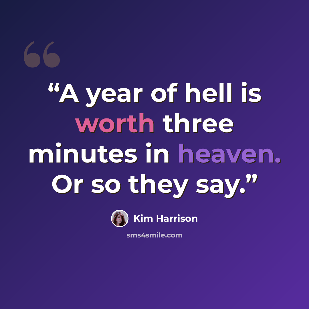 “A year of hell is worth three minutes in heaven. Or so they say.” quote by Kim Harrison