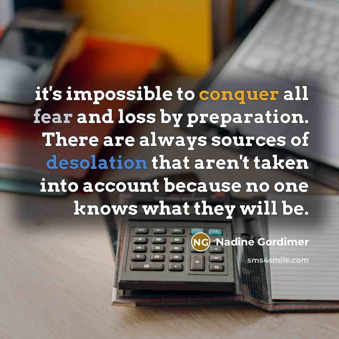 “it's impossible to conquer all fear and loss by preparation. There are always sources of desolation that aren't taken into account because no one knows what they will be.” quote by Nadine Gordimer