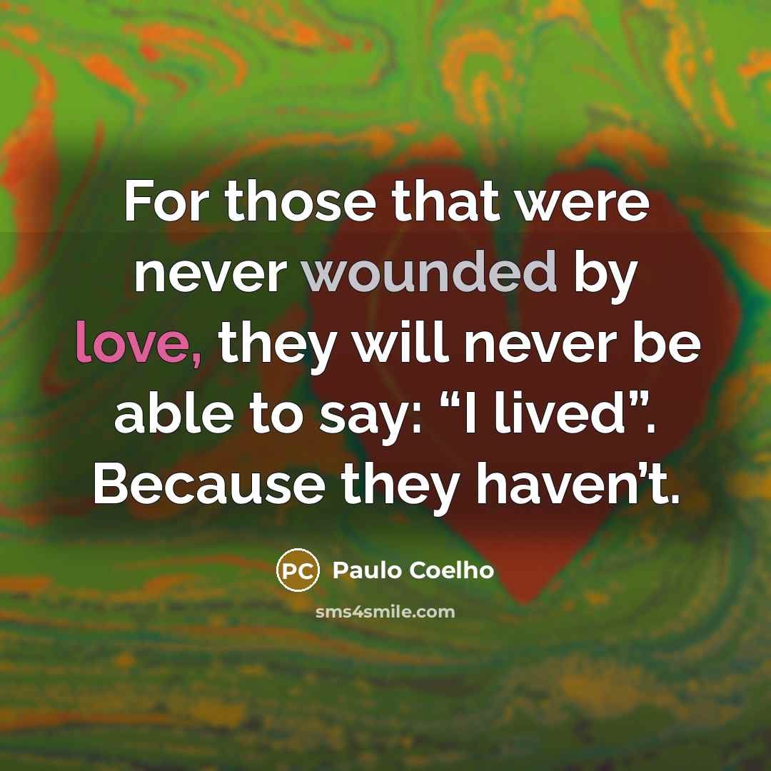 “For those that were never wounded by love, they will never be able to say: “I lived”. Because they haven’t.” quote by Paulo Coelho