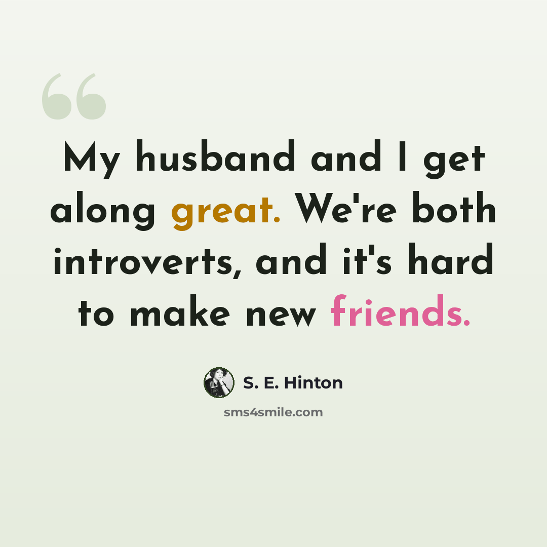 “My husband and I get along great. We're both introverts, and it's hard to make new friends.” quote by S. E. Hinton