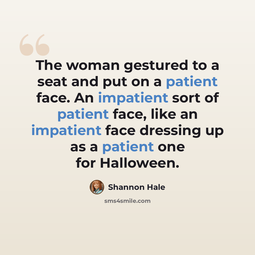“The woman gestured to a seat and put on a patient face. An impatient sort of patient face, like an impatient face dressing up as a patient one for Halloween.” quote by Shannon Hale