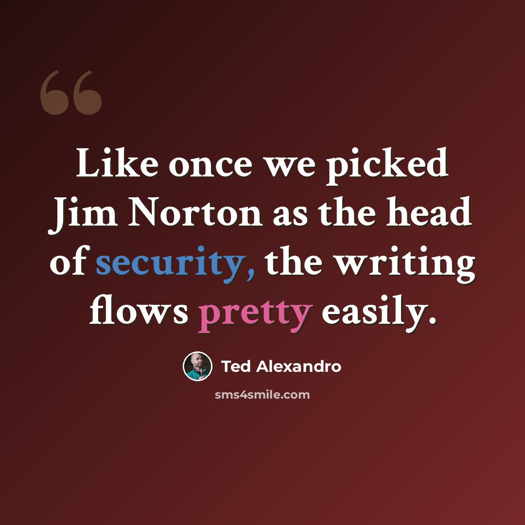 “Like once we picked Jim Norton as the head of security, the writing flows pretty easily.” quote by Ted Alexandro