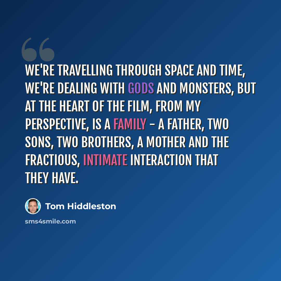 “We're travelling through space and time, we're dealing with gods and monsters, but at the heart of the film, from my perspective, is a family - a father, two sons, two brothers, a mother and the fractious, intimate interaction that they have.” quote by Tom Hiddleston