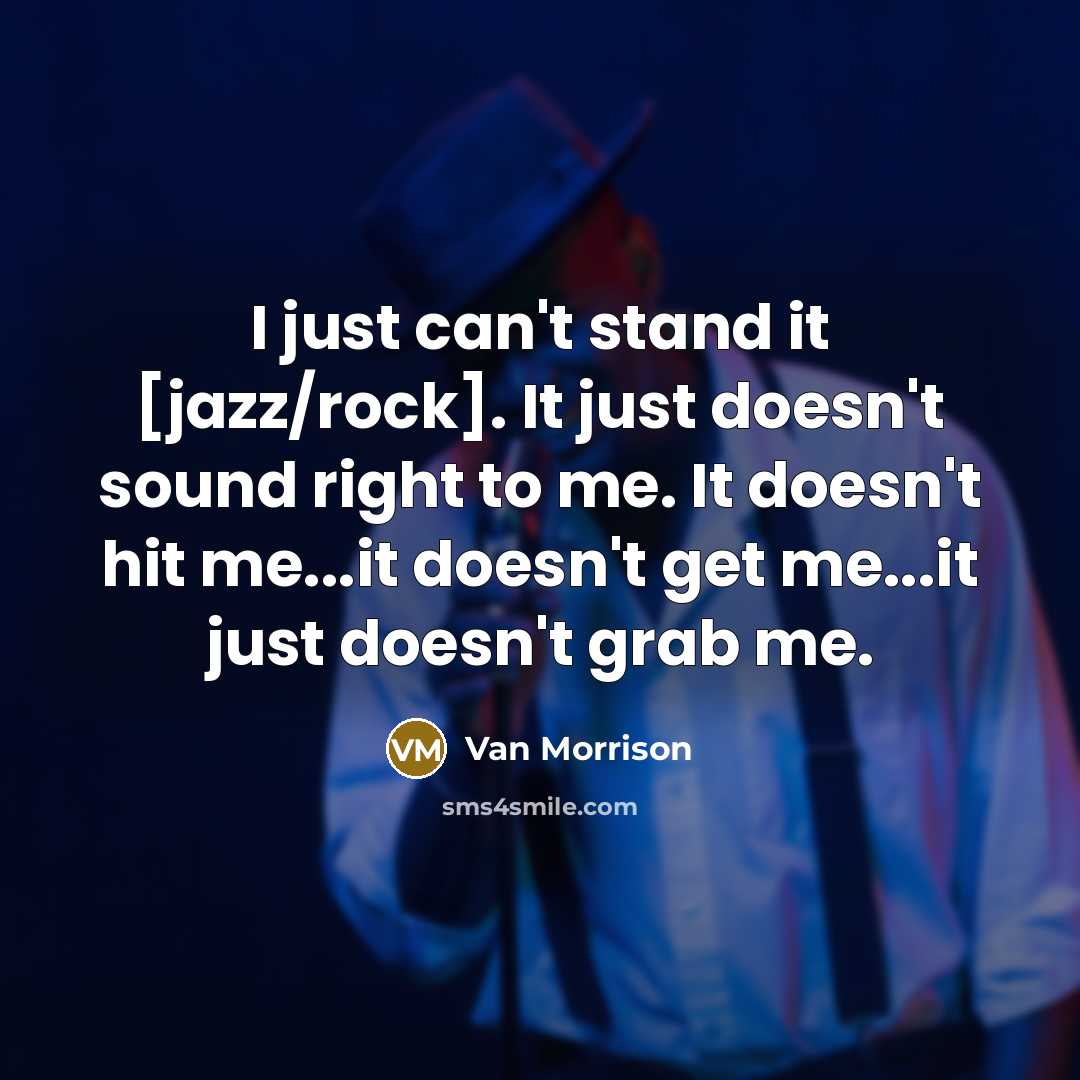 “I just can't stand it [jazz/rock]. It just doesn't sound right to me. It doesn't hit me...it doesn't get me...it just doesn't grab me.” quote by Van Morrison