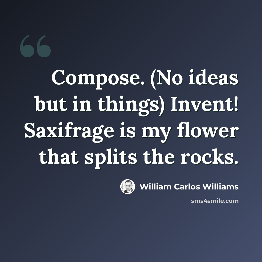 “Compose. (No ideas but in things) Invent! Saxifrage is my flower that splits the rocks.” quote by William Carlos Williams